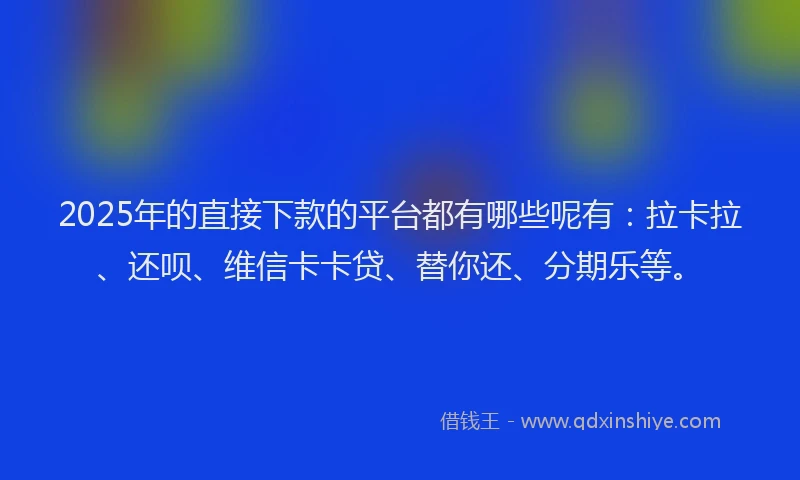 2025年的直接下款的平台都有哪些呢有：拉卡拉、还呗、维信卡卡贷、替你还、分期乐等。