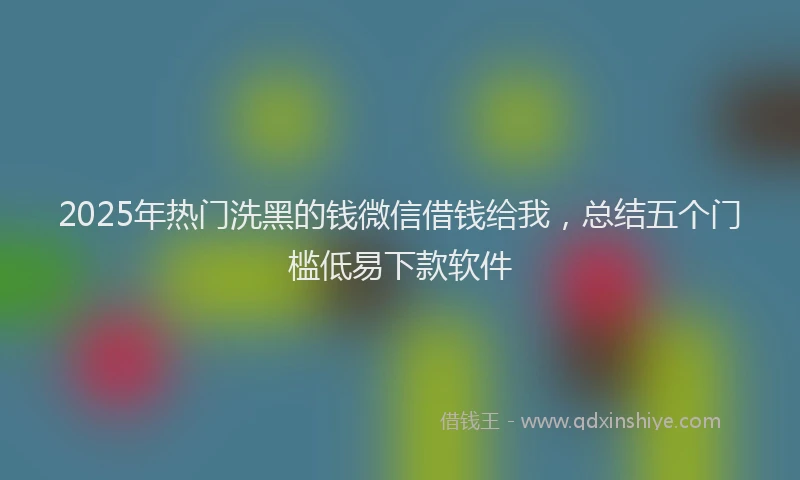 2025年热门洗黑的钱微信借钱给我，总结五个门槛低易下款软件