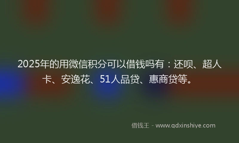 2025年的用微信积分可以借钱吗有：还呗、超人卡、安逸花、51人品贷、惠商贷等。