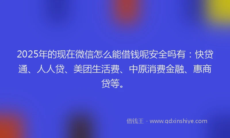 2025年的现在微信怎么能借钱呢安全吗有：快贷通、人人贷、美团生活费、中原消费金融、惠商贷等。
