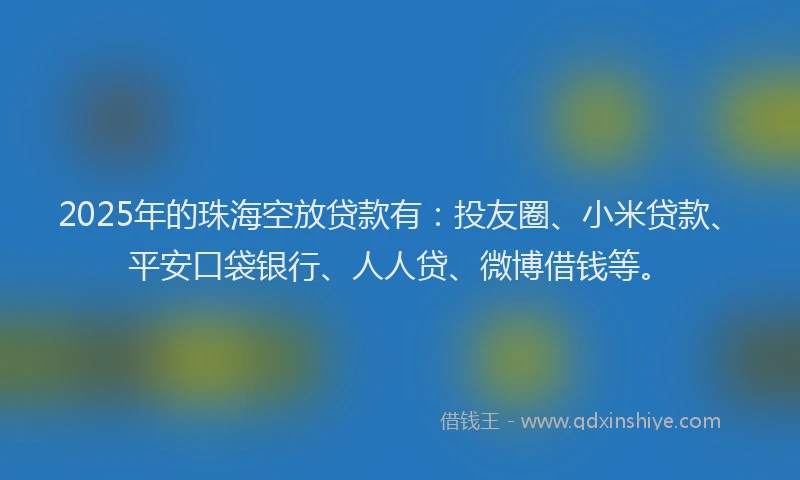 2025年的珠海空放贷款有：投友圈、小米贷款、平安口袋银行、人人贷、微博借钱等。
