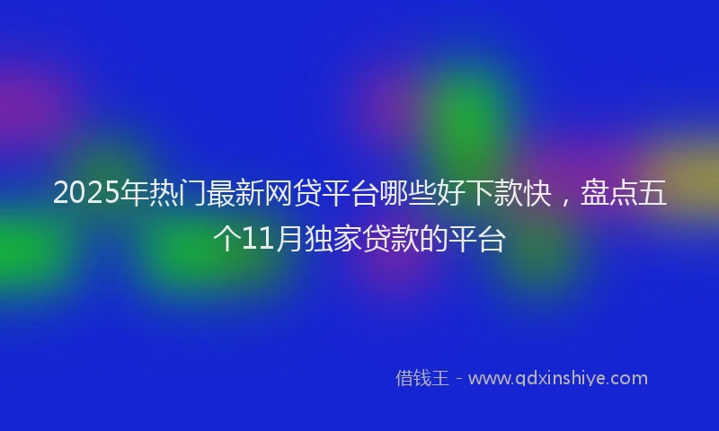 2025年热门最新网贷平台哪些好下款快，盘点五个11月独家贷款的平台