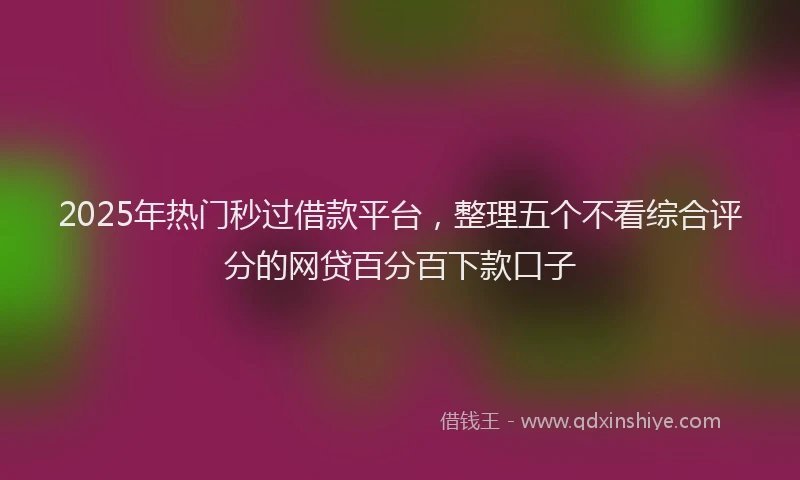 2025年热门秒过借款平台，整理五个不看综合评分的网贷百分百下款口子