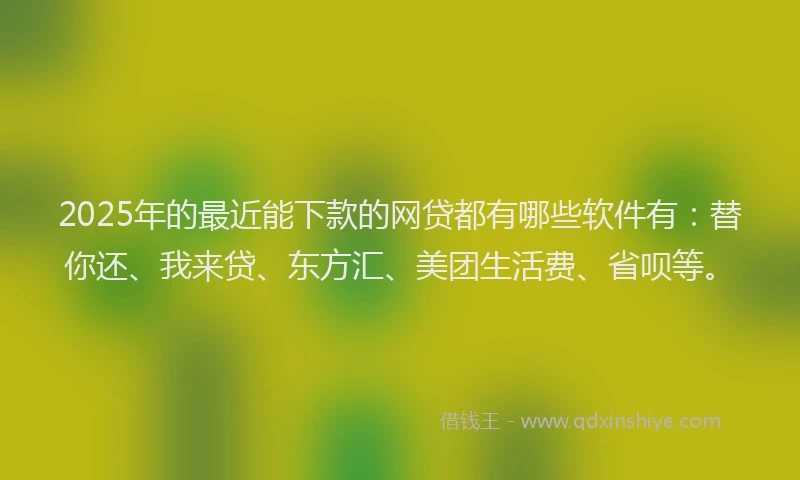 2025年的最近能下款的网贷都有哪些软件有：替你还、我来贷、东方汇、美团生活费、省呗等。