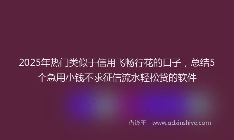2025年热门类似于信用飞畅行花的口子，总结5个急用小钱不求征信流水轻松贷的软件