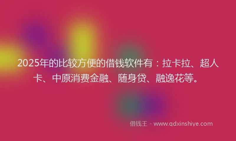 2025年的比较方便的借钱软件有：拉卡拉、超人卡、中原消费金融、随身贷、融逸花等。