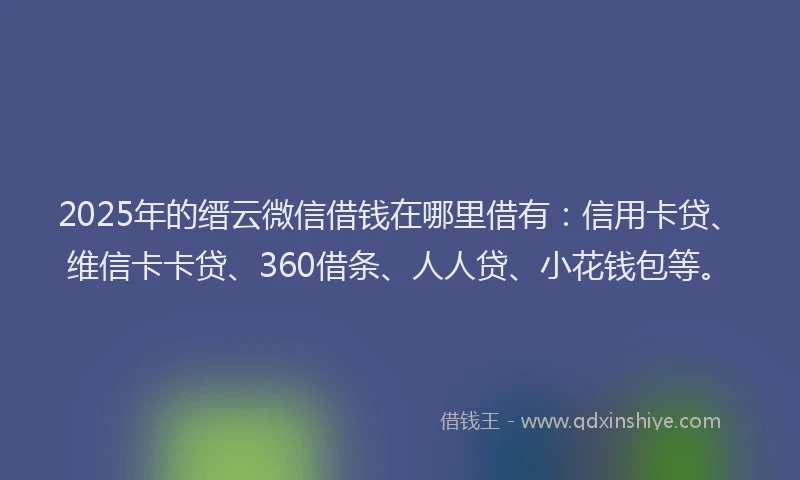 2025年的缙云微信借钱在哪里借有：信用卡贷、维信卡卡贷、360借条、人人贷、小花钱包等。