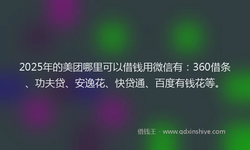 2025年的美团哪里可以借钱用微信有：360借条、功夫贷、安逸花、快贷通、百度有钱花等。