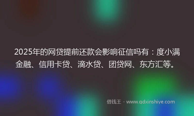 2025年的网贷提前还款会影响征信吗有：度小满金融、信用卡贷、滴水贷、团贷网、东方汇等。