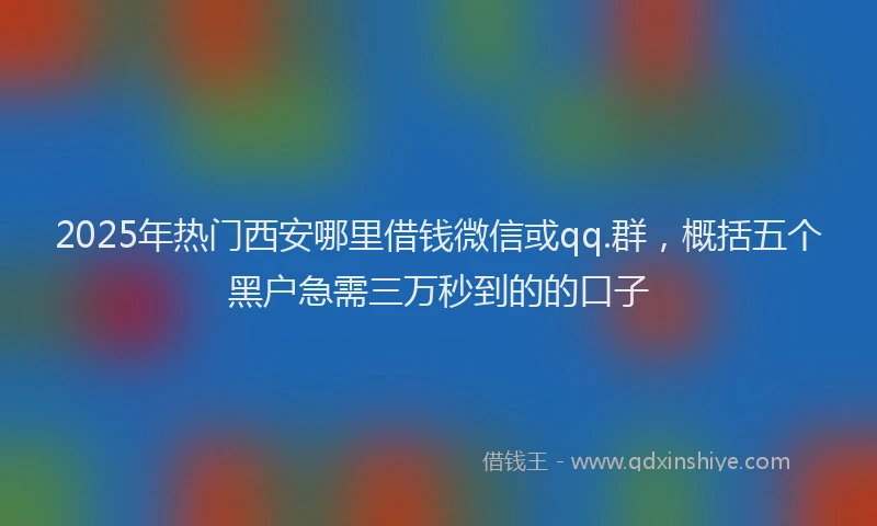 2025年热门西安哪里借钱微信或qq.群，概括五个黑户急需三万秒到的的口子
