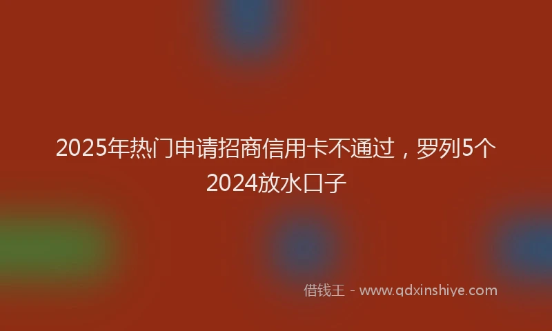 2025年热门申请招商信用卡不通过，罗列5个2024放水口子