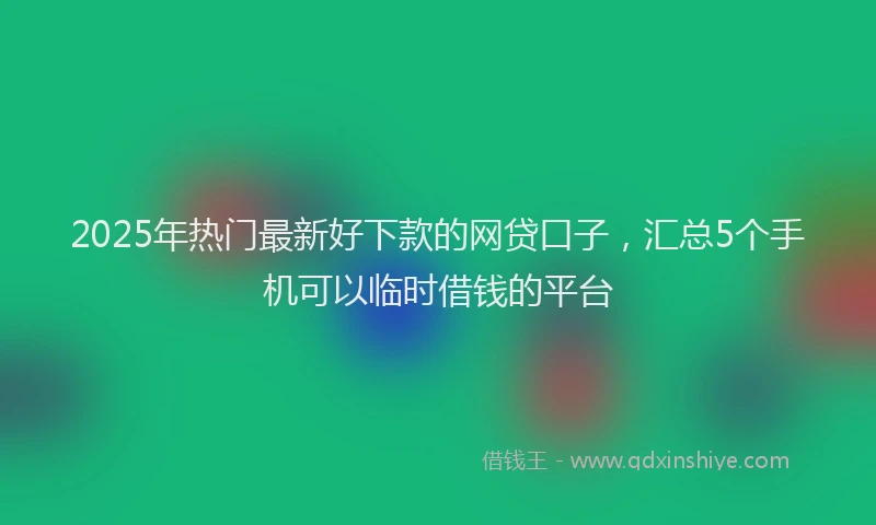2025年热门最新好下款的网贷口子，汇总5个手机可以临时借钱的平台