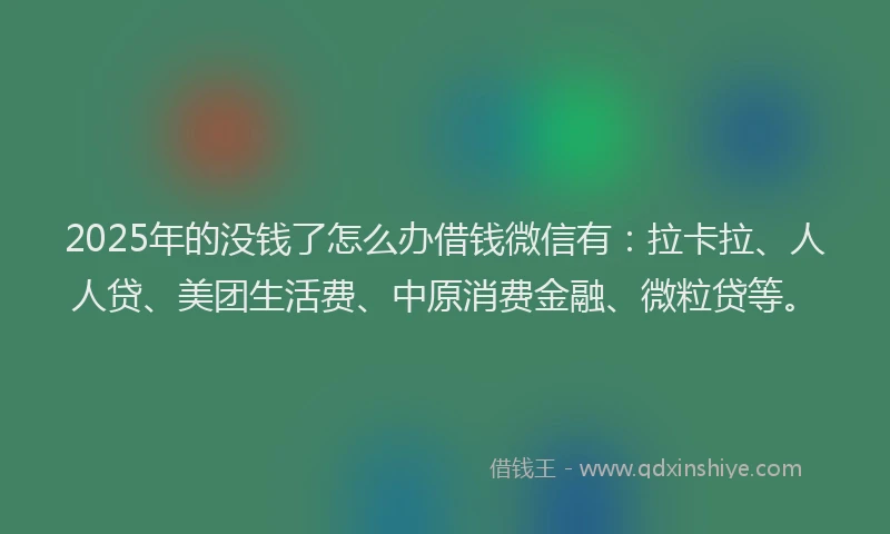 2025年的没钱了怎么办借钱微信有：拉卡拉、人人贷、美团生活费、中原消费金融、微粒贷等。