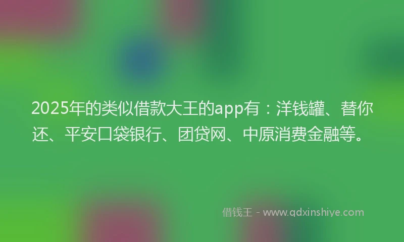 2025年的类似借款大王的app有：洋钱罐、替你还、平安口袋银行、团贷网、中原消费金融等。