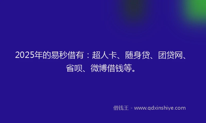 2025年的易秒借有：超人卡、随身贷、团贷网、省呗、微博借钱等。