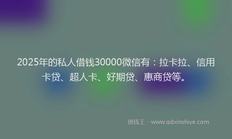 2025年的私人借钱30000微信有：拉卡拉、信用卡贷、超人卡、好期贷、惠商贷等。