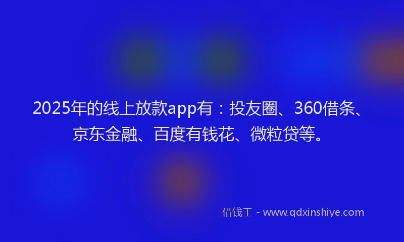 2025年的线上放款app有：投友圈、360借条、京东金融、百度有钱花、微粒贷等。