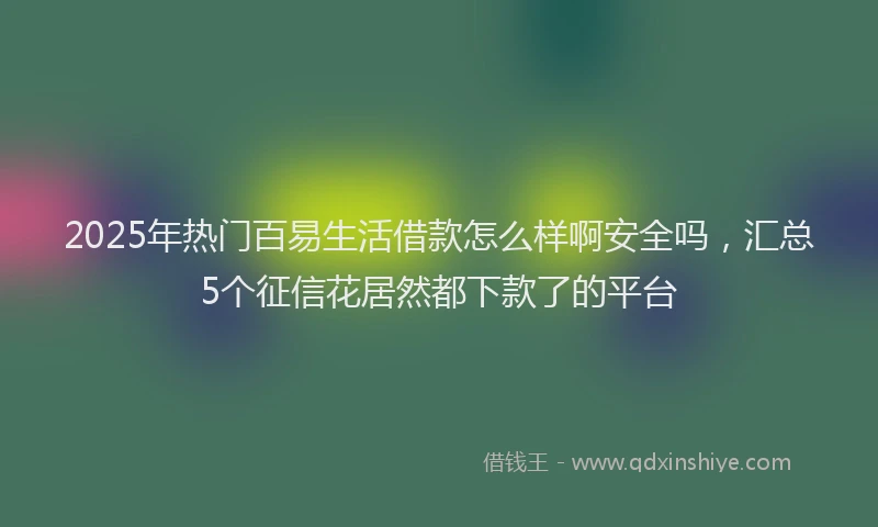 2025年热门百易生活借款怎么样啊安全吗，汇总5个征信花居然都下款了的平台