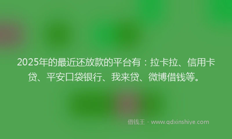 2025年的最近还放款的平台有：拉卡拉、信用卡贷、平安口袋银行、我来贷、微博借钱等。