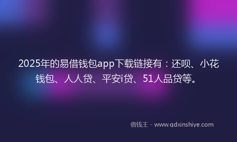 2025年的易借钱包app下载链接有：还呗、小花钱包、人人贷、平安i贷、51人品贷等。