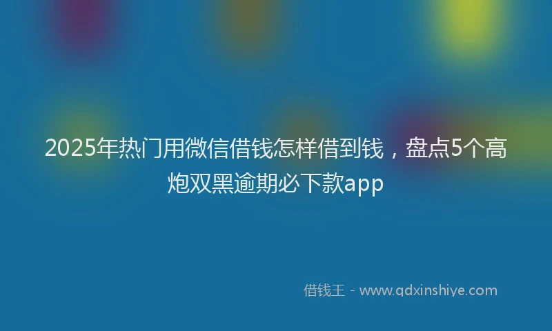 2025年热门用微信借钱怎样借到钱，盘点5个高炮双黑逾期必下款app