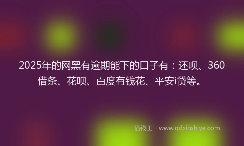 2025年的网黑有逾期能下的口子有：还呗、360借条、花呗、百度有钱花、平安i贷等。