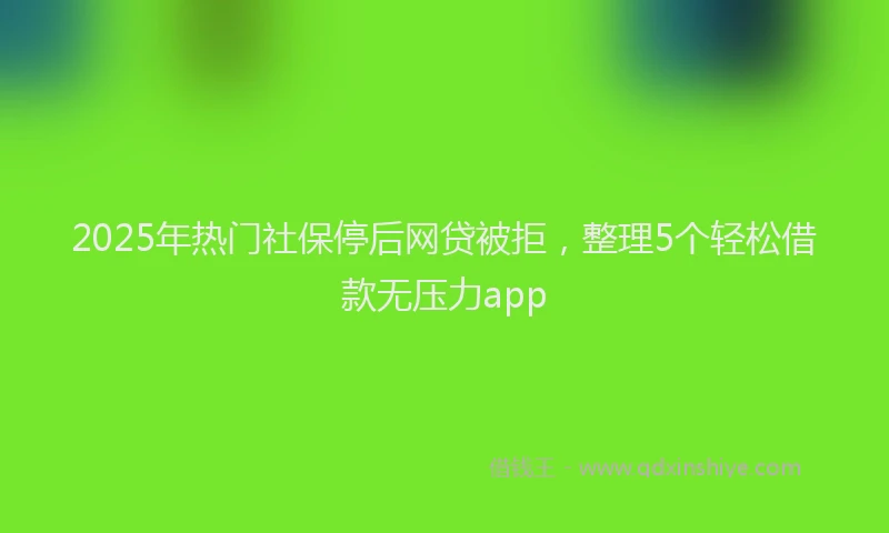 2025年热门社保停后网贷被拒，整理5个轻松借款无压力app