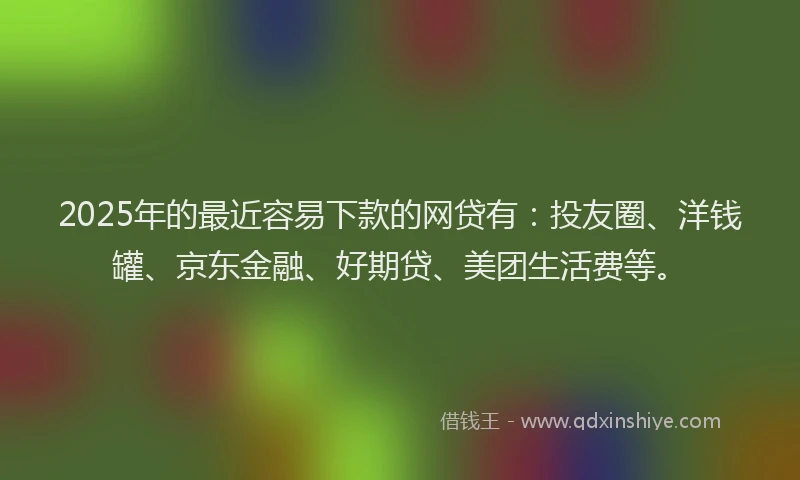 2025年的最近容易下款的网贷有：投友圈、洋钱罐、京东金融、好期贷、美团生活费等。