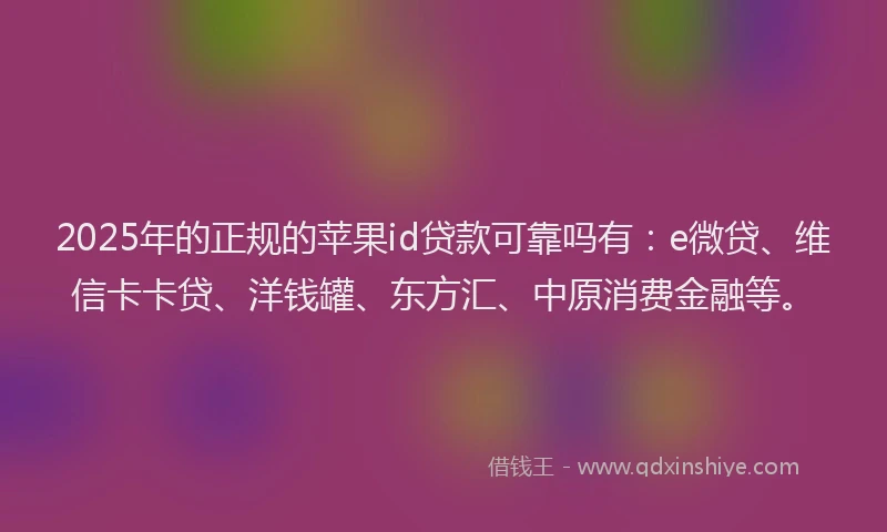 2025年的正规的苹果id贷款可靠吗有：e微贷、维信卡卡贷、洋钱罐、东方汇、中原消费金融等。