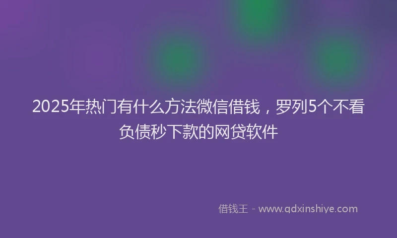 2025年热门有什么方法微信借钱，罗列5个不看负债秒下款的网贷软件