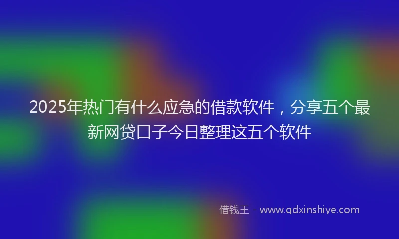 2025年热门有什么应急的借款软件，分享五个最新网贷口子今日整理这五个软件