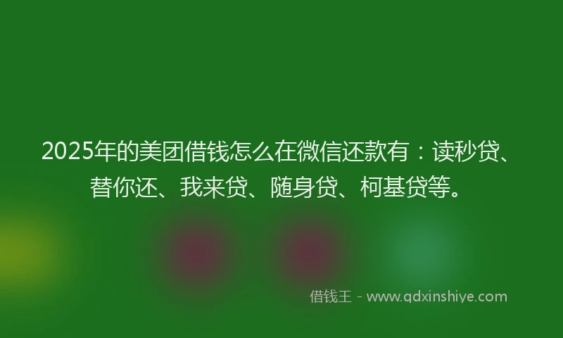 2025年的美团借钱怎么在微信还款有：读秒贷、替你还、我来贷、随身贷、柯基贷等。