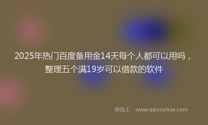 2025年热门百度备用金14天每个人都可以用吗，整理五个满19岁可以借款的软件