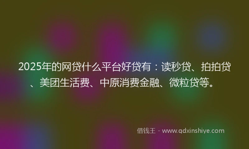 2025年的网贷什么平台好贷有：读秒贷、拍拍贷、美团生活费、中原消费金融、微粒贷等。