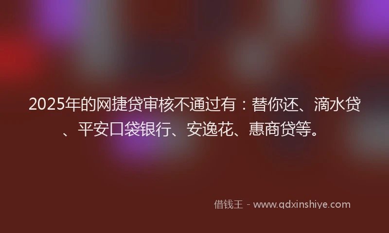 2025年的网捷贷审核不通过有：替你还、滴水贷、平安口袋银行、安逸花、惠商贷等。