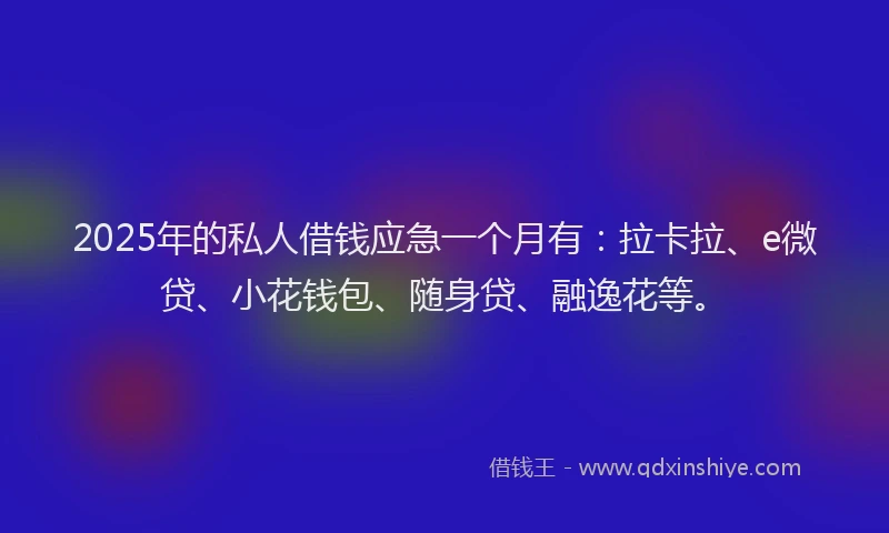 2025年的私人借钱应急一个月有：拉卡拉、e微贷、小花钱包、随身贷、融逸花等。