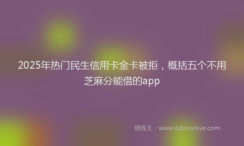 2025年热门民生信用卡金卡被拒，概括五个不用芝麻分能借的app