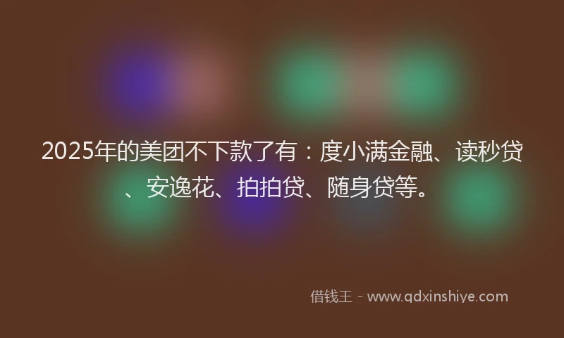 2025年的美团不下款了有：度小满金融、读秒贷、安逸花、拍拍贷、随身贷等。