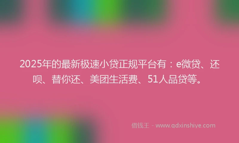 2025年的最新极速小贷正规平台有：e微贷、还呗、替你还、美团生活费、51人品贷等。