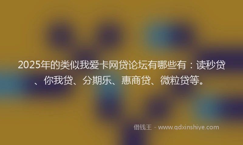2025年的类似我爱卡网贷论坛有哪些有：读秒贷、你我贷、分期乐、惠商贷、微粒贷等。
