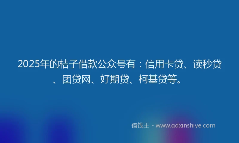 2025年的桔子借款公众号有：信用卡贷、读秒贷、团贷网、好期贷、柯基贷等。