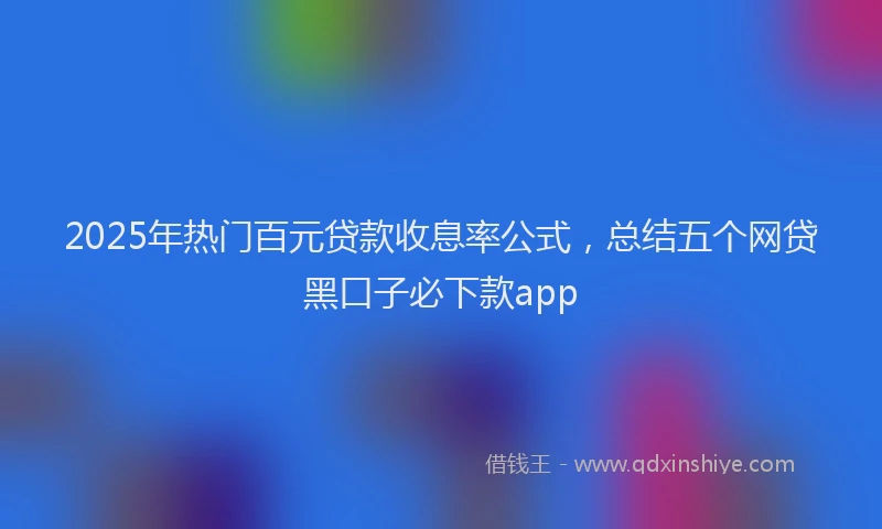 2025年热门百元贷款收息率公式，总结五个网贷黑口子必下款app