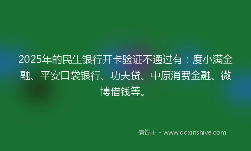 2025年的民生银行开卡验证不通过有：度小满金融、平安口袋银行、功夫贷、中原消费金融、微博借钱等。