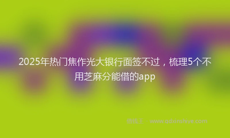 2025年热门焦作光大银行面签不过，梳理5个不用芝麻分能借的app