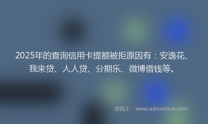 2025年的查询信用卡提额被拒原因有：安逸花、我来贷、人人贷、分期乐、微博借钱等。