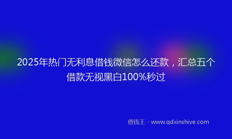 2025年热门无利息借钱微信怎么还款，汇总五个借款无视黑白100%秒过