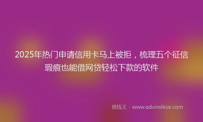 2025年热门申请信用卡马上被拒，梳理五个征信瑕疵也能借网贷轻松下款的软件