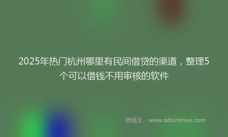 2025年热门杭州哪里有民间借贷的渠道，整理5个可以借钱不用审核的软件