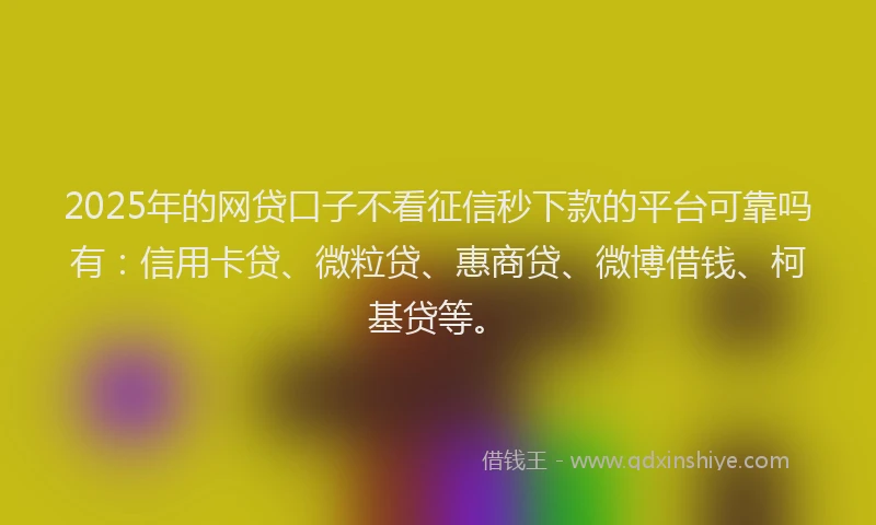 2025年的网贷口子不看征信秒下款的平台可靠吗有：信用卡贷、微粒贷、惠商贷、微博借钱、柯基贷等。