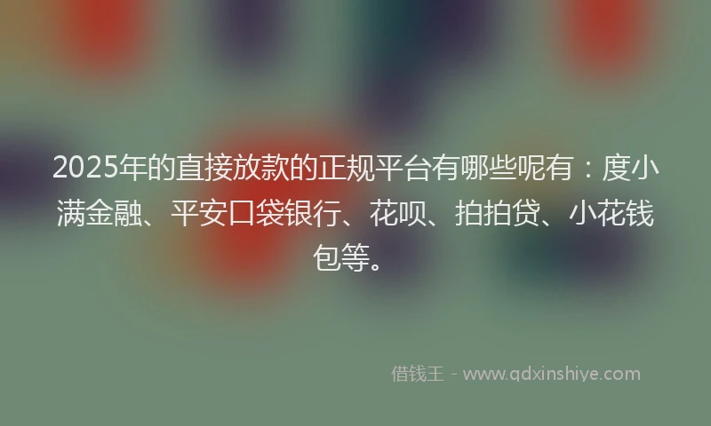 2025年的直接放款的正规平台有哪些呢有：度小满金融、平安口袋银行、花呗、拍拍贷、小花钱包等。